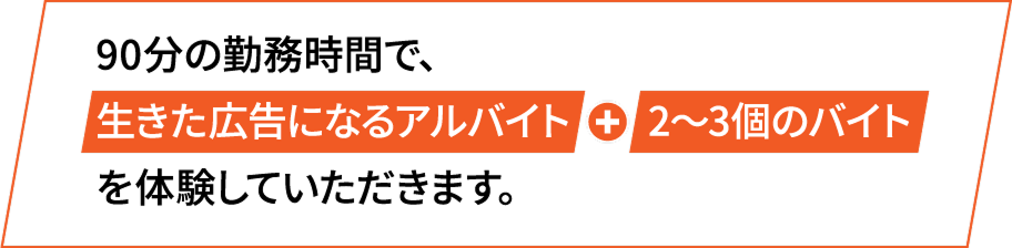 90分の勤務時間で、生きた広告になるアルバイト ２〜３個のバイト　を体験していただきます。