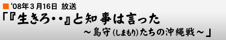 '08年2月17日「『生きろ…』と知事は言った〜島守たちの沖縄戦〜」