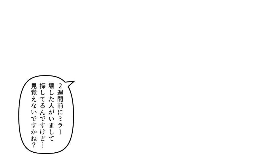 「２週間前にミラー壊した人がいまして探してるんですけど…」 