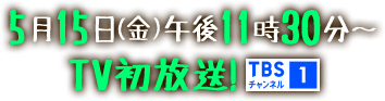 5月15日(金)午後11時30分～TV初放送！ TBSチャンネル1