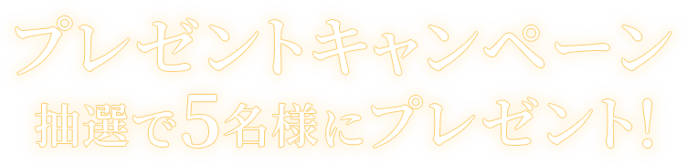 プレゼントキャンペーン 抽選で5名様にプレゼント！