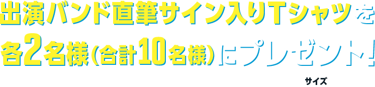 出演バンド直筆サイン入りTシャツを各2名様(合計10名様)にプレゼント！ サイズ：Lサイズ